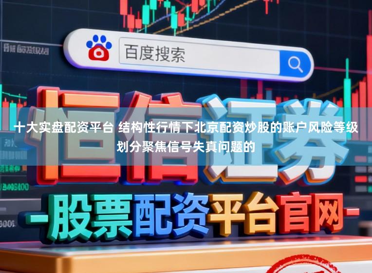 十大实盘配资平台 结构性行情下北京配资炒股的账户风险等级划分聚焦信号失真问题的