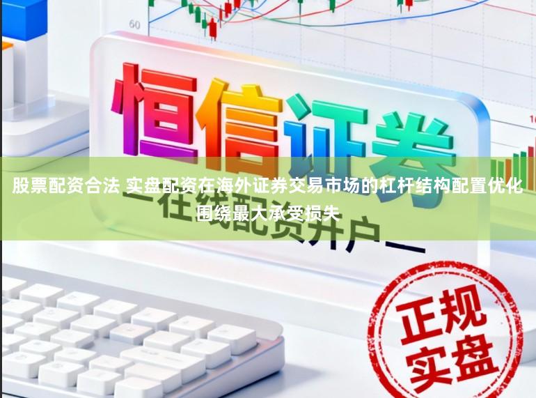 股票配资合法 实盘配资在海外证券交易市场的杠杆结构配置优化围绕最大承受损失