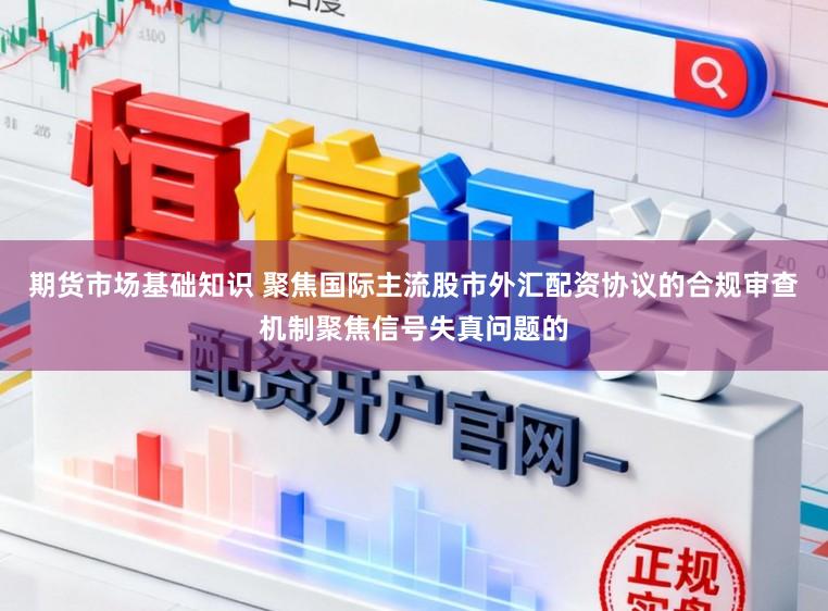 期货市场基础知识 聚焦国际主流股市外汇配资协议的合规审查机制聚焦信号失真问题的