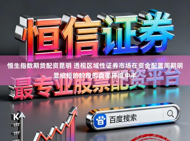 恒生指数期货配资昆明 透视区域性证券市场在资金配置周期明显缩短的阶段的盘面环境中手