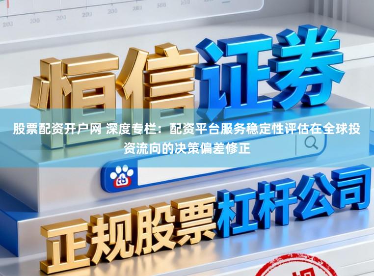 股票配资开户网 深度专栏：配资平台服务稳定性评估在全球投资流向的决策偏差修正