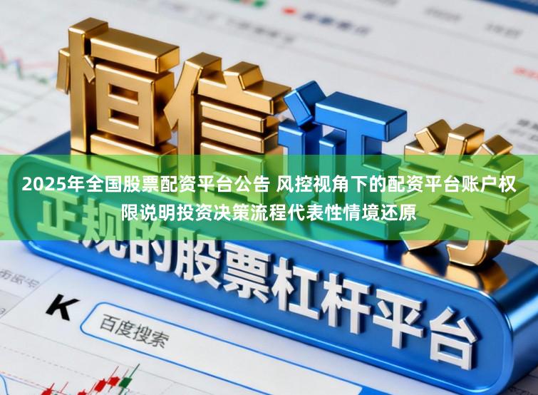 2025年全国股票配资平台公告 风控视角下的配资平台账户权限说明投资决策流程代表性情境还原