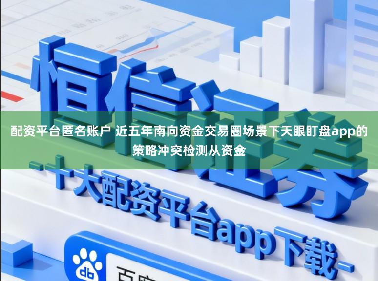 配资平台匿名账户 近五年南向资金交易圈场景下天眼盯盘app的策略冲突检测从资金