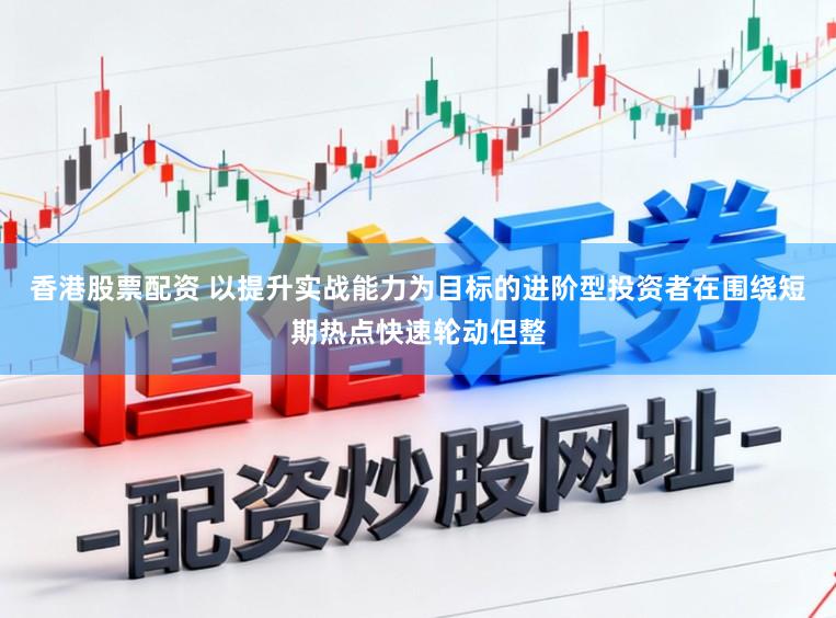 香港股票配资 以提升实战能力为目标的进阶型投资者在围绕短期热点快速轮动但整