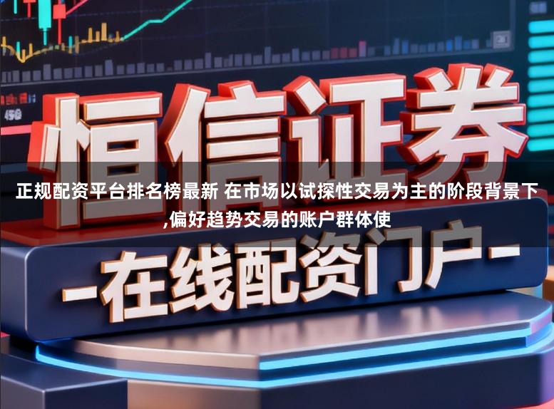 正规配资平台排名榜最新 在市场以试探性交易为主的阶段背景下，偏好趋势交易的账户群体使