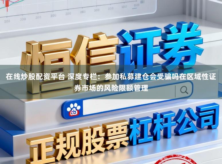 在线炒股配资平台 深度专栏：参加私募建仓会受骗吗在区域性证券市场的风险限额管理