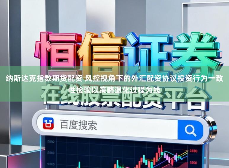 纳斯达克指数期货配资 风控视角下的外汇配资协议投资行为一致性检验以策略退化过程为线