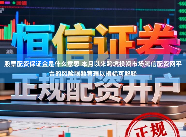 股票配资保证金是什么意思 本月以来跨境投资市场腾信配资网平台的风险限额管理以指标可解释