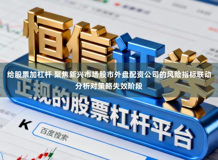 给股票加杠杆 聚焦新兴市场股市外盘配资公司的风险指标联动分析对策略失效阶段