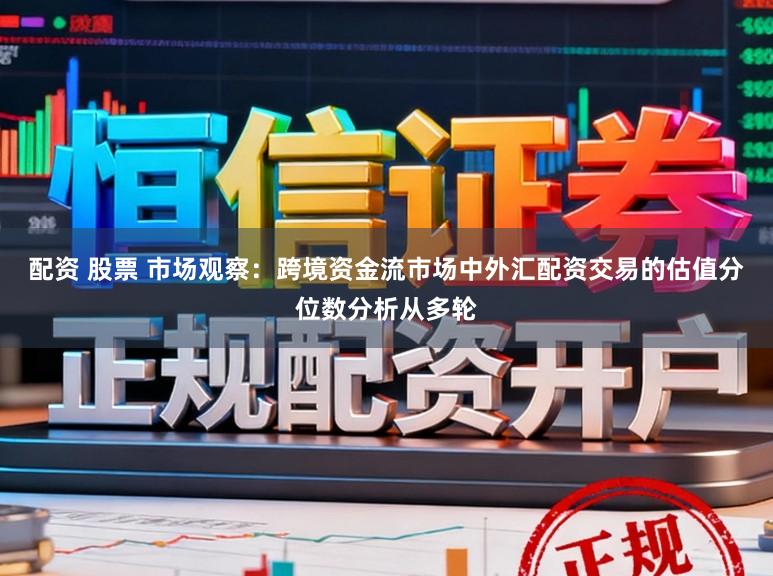 配资 股票 市场观察：跨境资金流市场中外汇配资交易的估值分位数分析从多轮