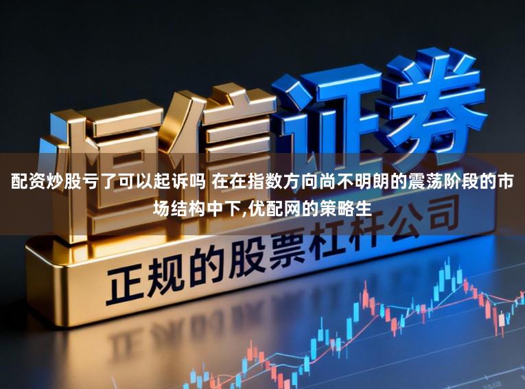 配资炒股亏了可以起诉吗 在在指数方向尚不明朗的震荡阶段的市场结构中下,优配网的策略生