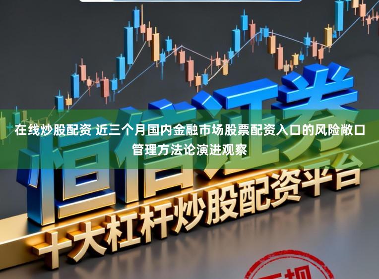 在线炒股配资 近三个月国内金融市场股票配资入口的风险敞口管理方法论演进观察