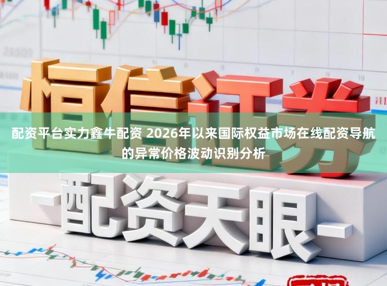 配资平台实力鑫牛配资 2026年以来国际权益市场在线配资导航的异常价格波动识别分析