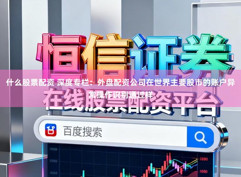 什么股票配资 深度专栏：外盘配资公司在世界主要股市的账户异常操作识别通过样