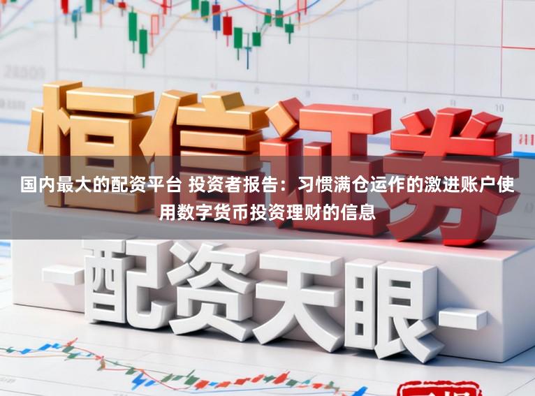 国内最大的配资平台 投资者报告:习惯满仓运作的激进账户使用数字货币投资理财的信息