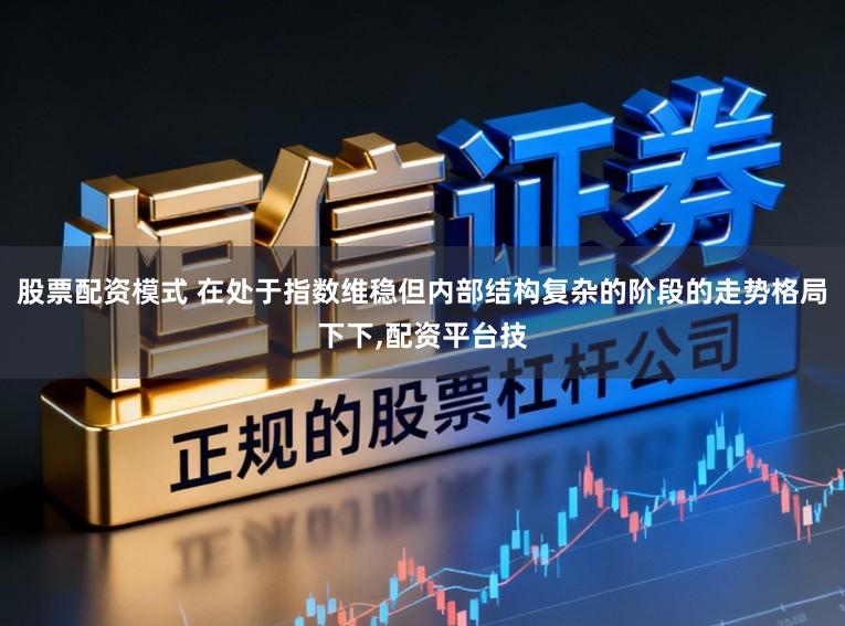 股票配资模式 在处于指数维稳但内部结构复杂的阶段的走势格局下下，配资平台技