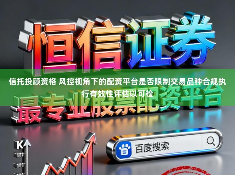信托投顾资格 风控视角下的配资平台是否限制交易品种合规执行有效性评估以可检