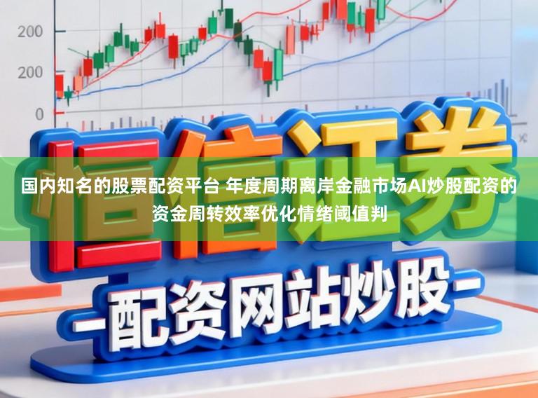国内知名的股票配资平台 年度周期离岸金融市场AI炒股配资的资金周转效率优化情绪阈值判