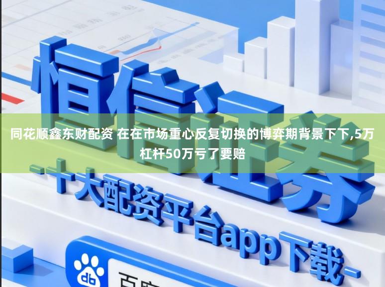 同花顺鑫东财配资 在在市场重心反复切换的博弈期背景下下，5万杠杆50万亏了要赔