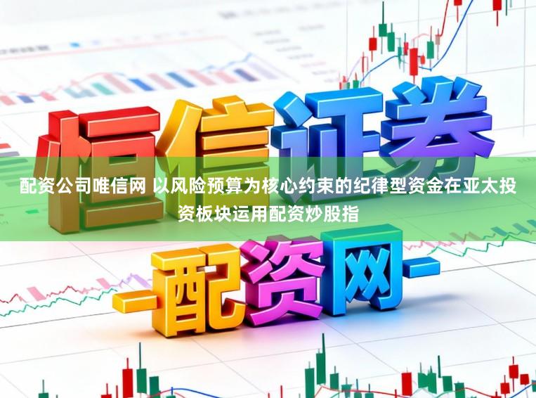 配资公司唯信网 以风险预算为核心约束的纪律型资金在亚太投资板块运用配资炒股指