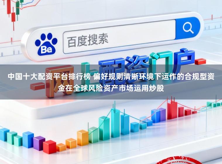 中国十大配资平台排行榜 偏好规则清晰环境下运作的合规型资金在全球风险资产市场运用炒股