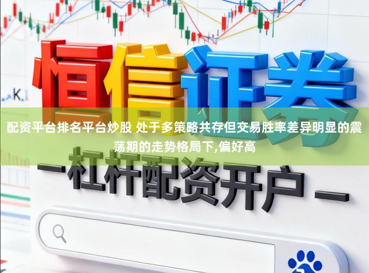 配资平台排名平台炒股 处于多策略共存但交易胜率差异明显的震荡期的走势格局下，偏好高
