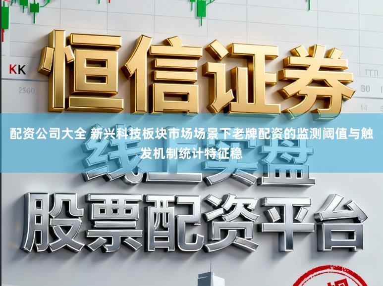 配资公司大全 新兴科技板块市场场景下老牌配资的监测阈值与触发机制统计特征稳