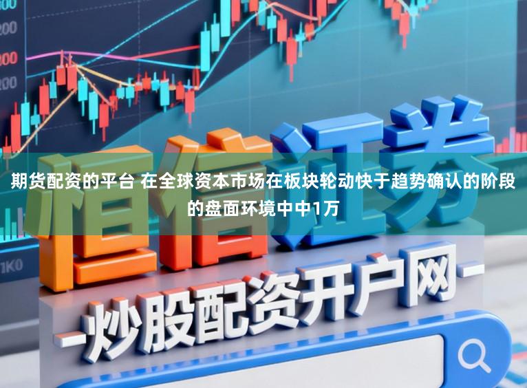 期货配资的平台 在全球资本市场在板块轮动快于趋势确认的阶段的盘面环境中中1万