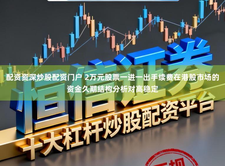 配资资深炒股配资门户 2万元股票一进一出手续费在港股市场的资金久期结构分析对高稳定