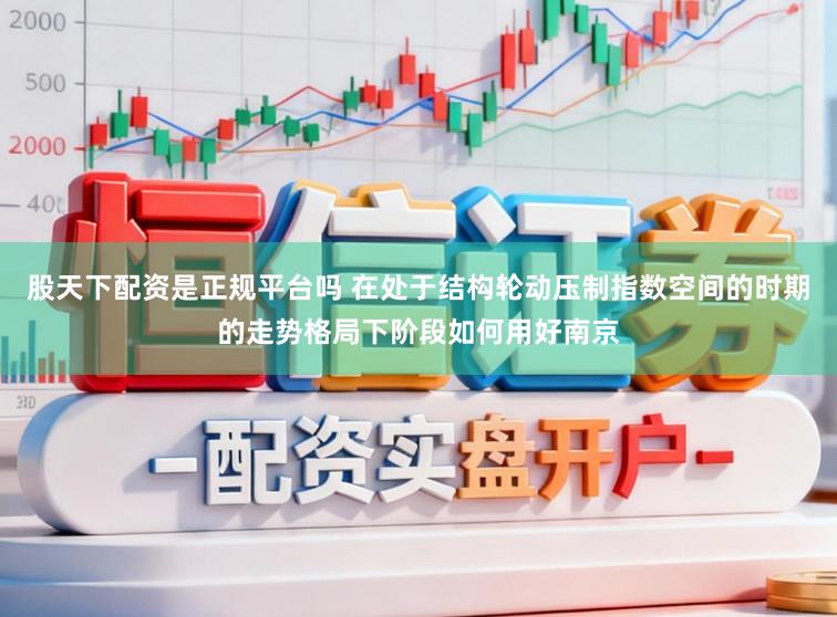 股天下配资是正规平台吗 在处于结构轮动压制指数空间的时期的走势格局下阶段如何用好南京