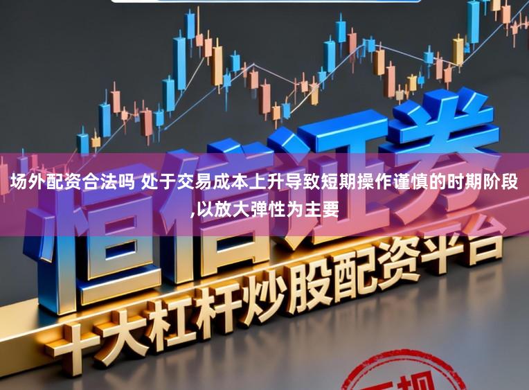 场外配资合法吗 处于交易成本上升导致短期操作谨慎的时期阶段,以放大弹性为主要