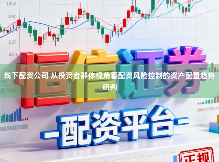 线下配资公司 从投资者群体视角看配资风险控制的资产配置趋势研判