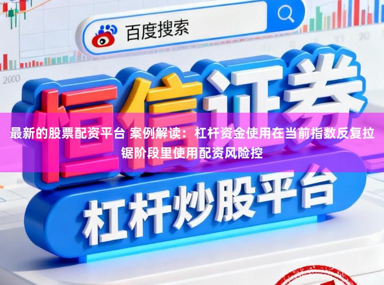 最新的股票配资平台 案例解读：杠杆资金使用在当前指数反复拉锯阶段里使用配资风险控