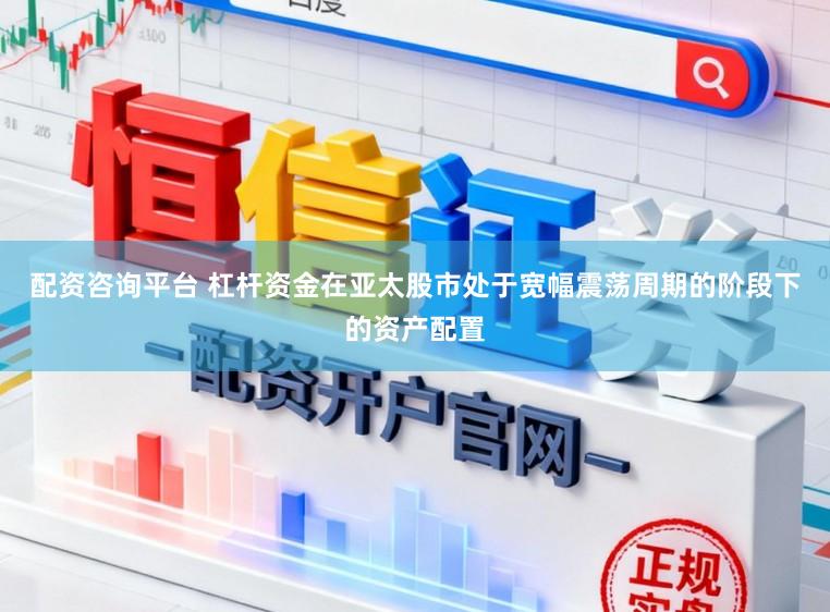 配资咨询平台 杠杆资金在亚太股市处于宽幅震荡周期的阶段下的资产配置