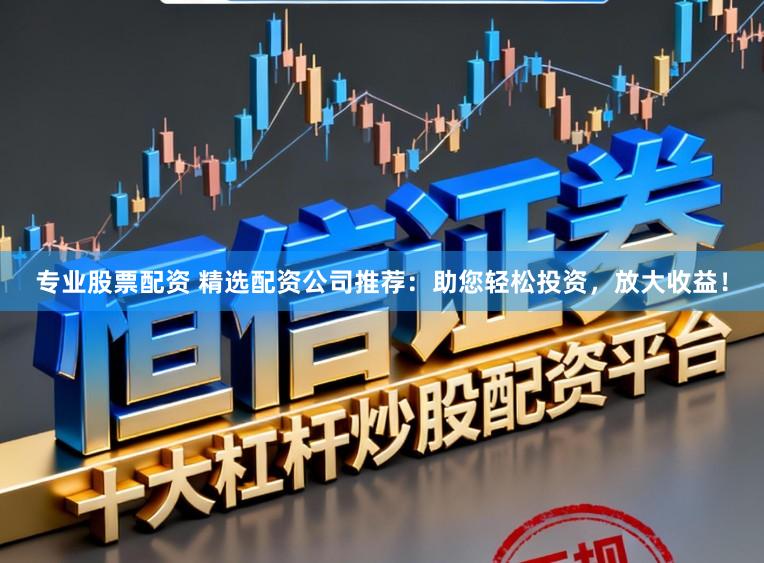 专业股票配资 精选配资公司推荐:助您轻松投资,放大收益!