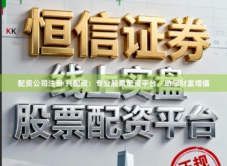 配资公司注册 兴配资：专业股票配资平台，助您财富增值