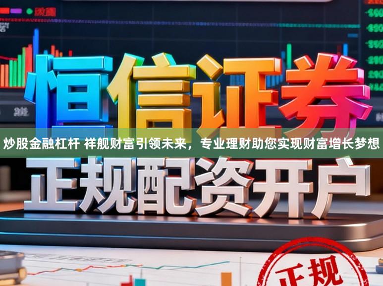 炒股金融杠杆 祥舰财富引领未来，专业理财助您实现财富增长梦想