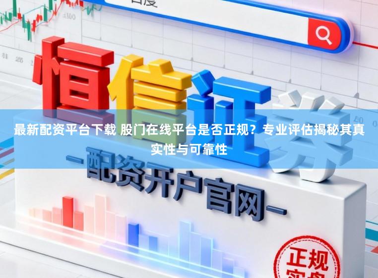 最新配资平台下载 股门在线平台是否正规？专业评估揭秘其真实性与可靠性
