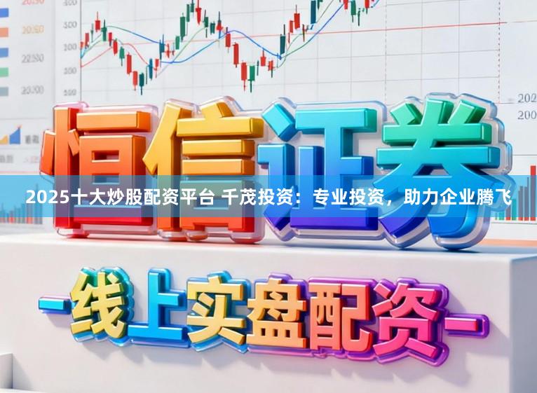 2025十大炒股配资平台 千茂投资：专业投资，助力企业腾飞