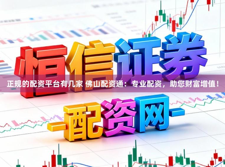 正规的配资平台有几家 佛山配资通：专业配资，助您财富增值！