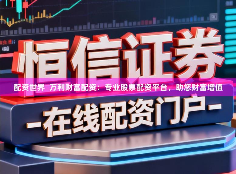 配资世界  万利财富配资：专业股票配资平台，助您财富增值