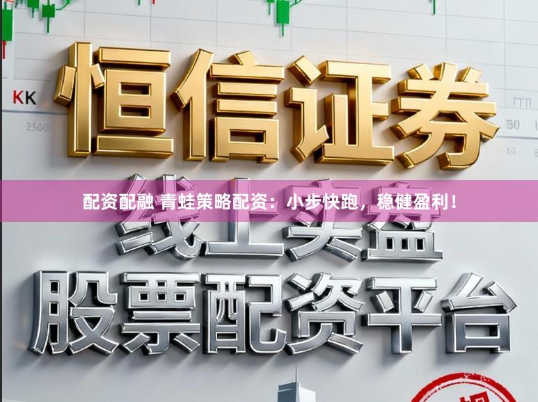 配资配融 青蛙策略配资:小步快跑,稳健盈利!