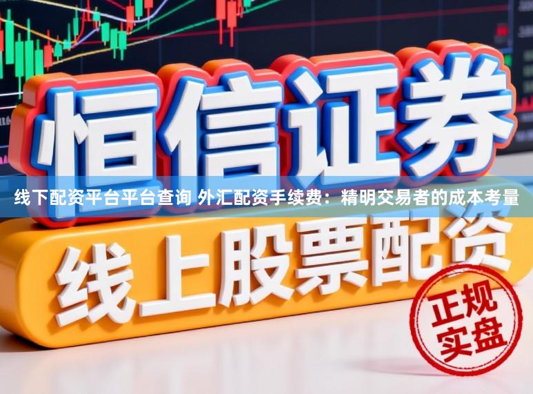 线下配资平台平台查询 外汇配资手续费：精明交易者的成本考量