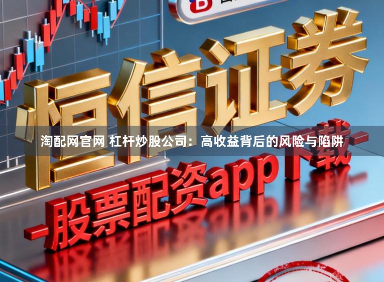 淘配网官网 杠杆炒股公司：高收益背后的风险与陷阱