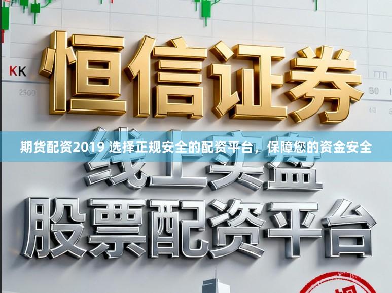 期货配资2019 选择正规安全的配资平台，保障您的资金安全