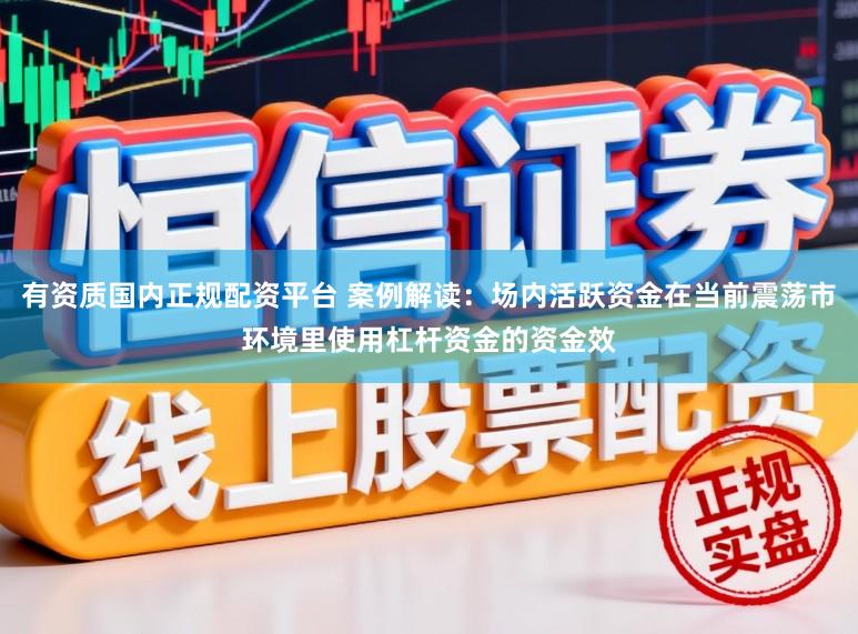 有资质国内正规配资平台 案例解读：场内活跃资金在当前震荡市环境里使用杠杆资金的资金效