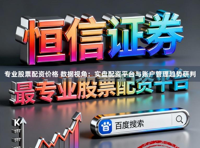 专业股票配资价格 数据视角：实盘配资平台与账户管理趋势研判
