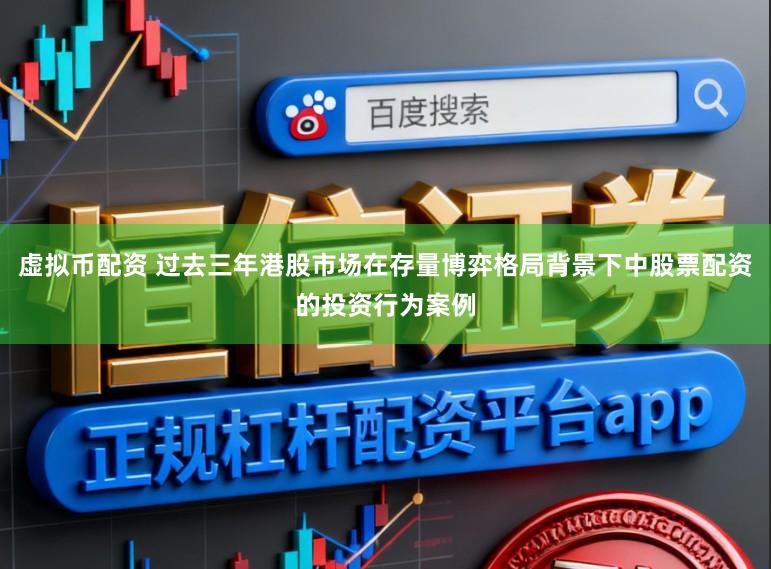 虚拟币配资 过去三年港股市场在存量博弈格局背景下中股票配资的投资行为案例