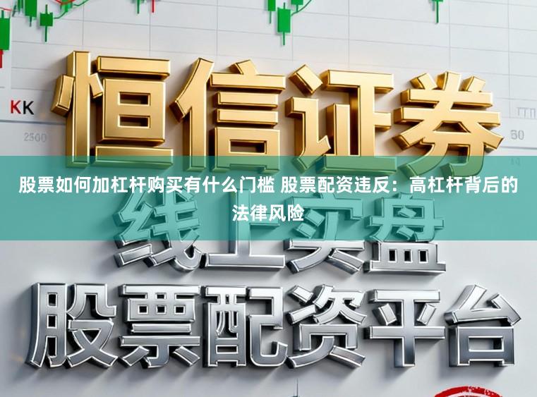 股票如何加杠杆购买有什么门槛 股票配资违反:高杠杆背后的法律风险