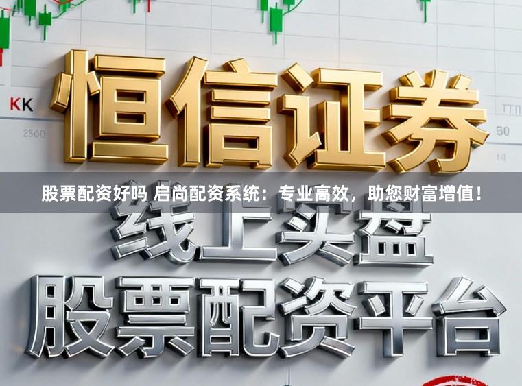 股票配资好吗 启尚配资系统：专业高效，助您财富增值！